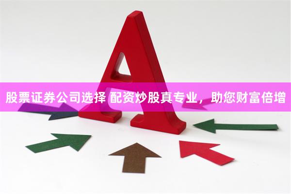 股票证券公司选择 配资炒股真专业，助您财富倍增