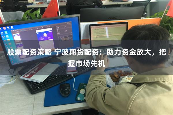 股票配资策略 宁波期货配资：助力资金放大，把握市场先机
