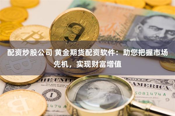 配资炒股公司 黄金期货配资软件：助您把握市场先机，实现财富增值