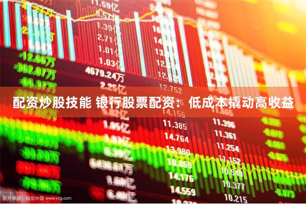 配资炒股技能 银行股票配资：低成本撬动高收益