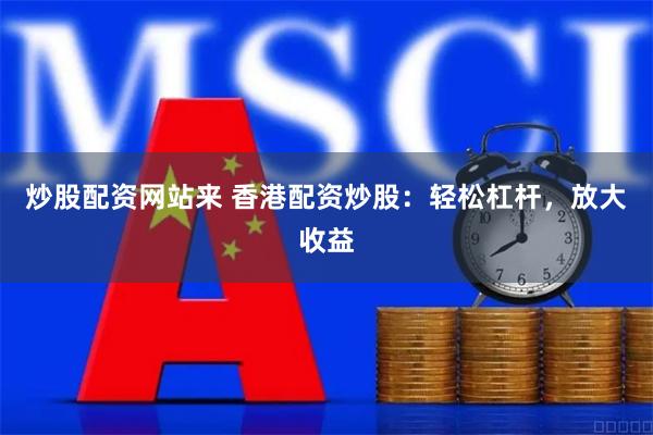 炒股配资网站来 香港配资炒股：轻松杠杆，放大收益
