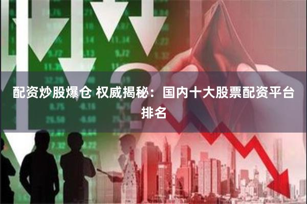 配资炒股爆仓 权威揭秘：国内十大股票配资平台排名