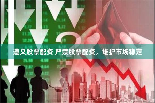 遵义股票配资 严禁股票配资，维护市场稳定