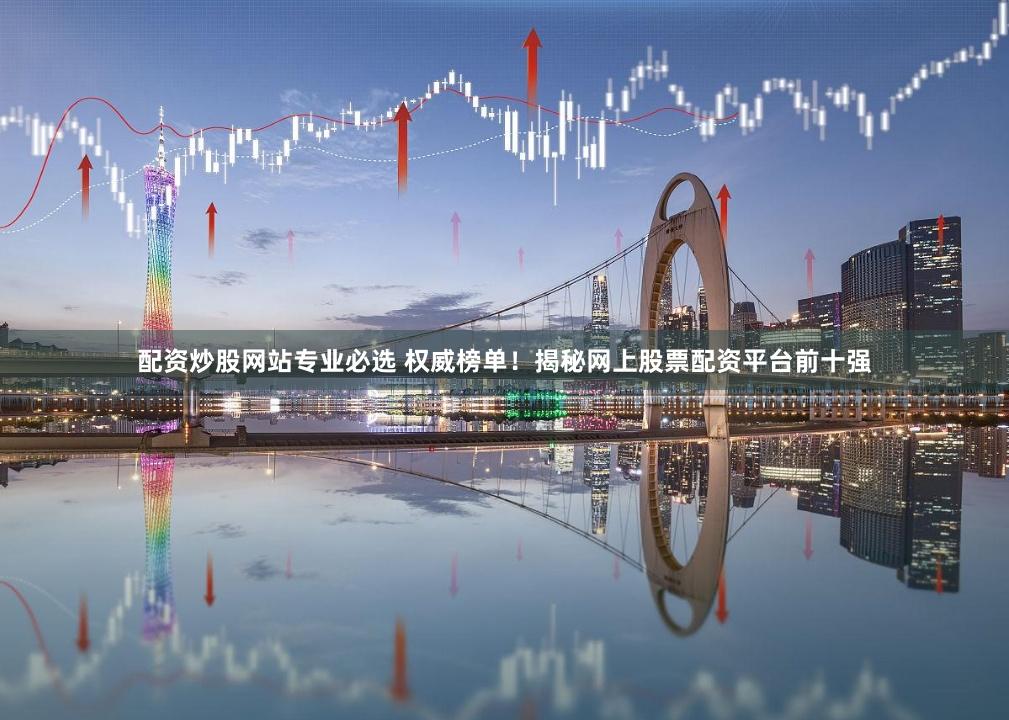 配资炒股网站专业必选 权威榜单！揭秘网上股票配资平台前十强