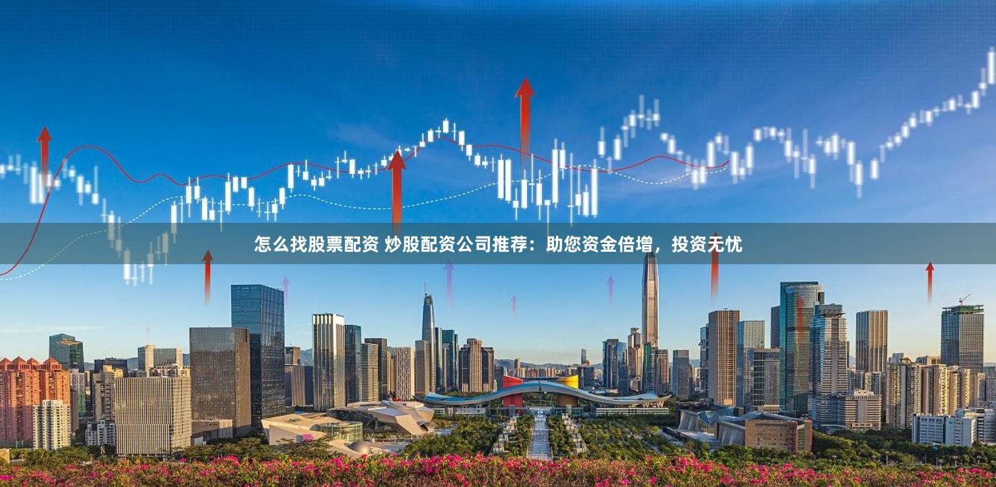怎么找股票配资 炒股配资公司推荐：助您资金倍增，投资无忧