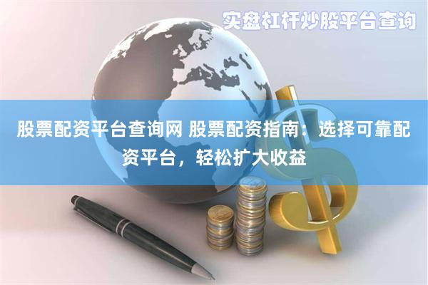 股票配资平台查询网 股票配资指南：选择可靠配资平台，轻松扩大收益