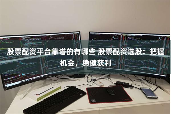 股票配资平台靠谱的有哪些 股票配资选股：把握机会，稳健获利