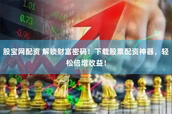 股宝网配资 解锁财富密码！下载股票配资神器，轻松倍增收益！