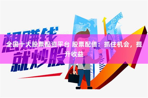 全国十大股票配资平台 股票配债：抓住机会，提升收益