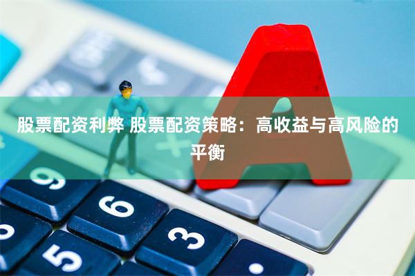 股票配资利弊 股票配资策略：高收益与高风险的平衡