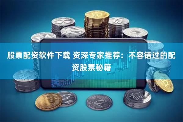 股票配资软件下载 资深专家推荐：不容错过的配资股票秘籍