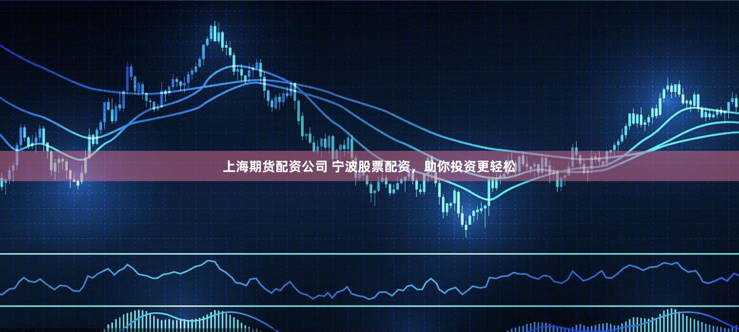 上海期货配资公司 宁波股票配资,助你投资更轻松