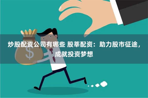 炒股配资公司有哪些 股莘配资:助力股市征途,成就投资梦想