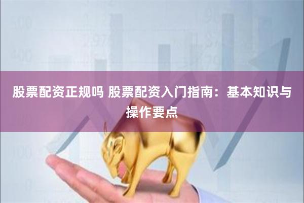 股票配资正规吗 股票配资入门指南:基本知识与操作要点