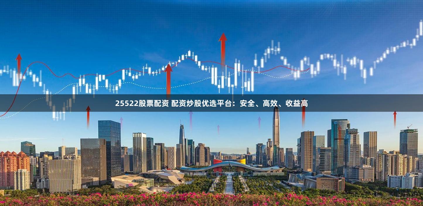 25522股票配资 配资炒股优选平台:安全、高效、收益高