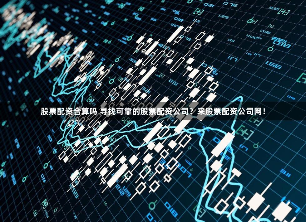 股票配资合算吗 寻找可靠的股票配资公司?来股票配资公司网!