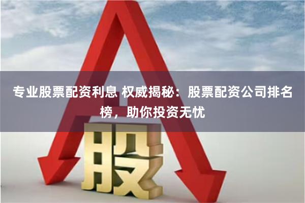 专业股票配资利息 权威揭秘:股票配资公司排名榜,助你投资无忧