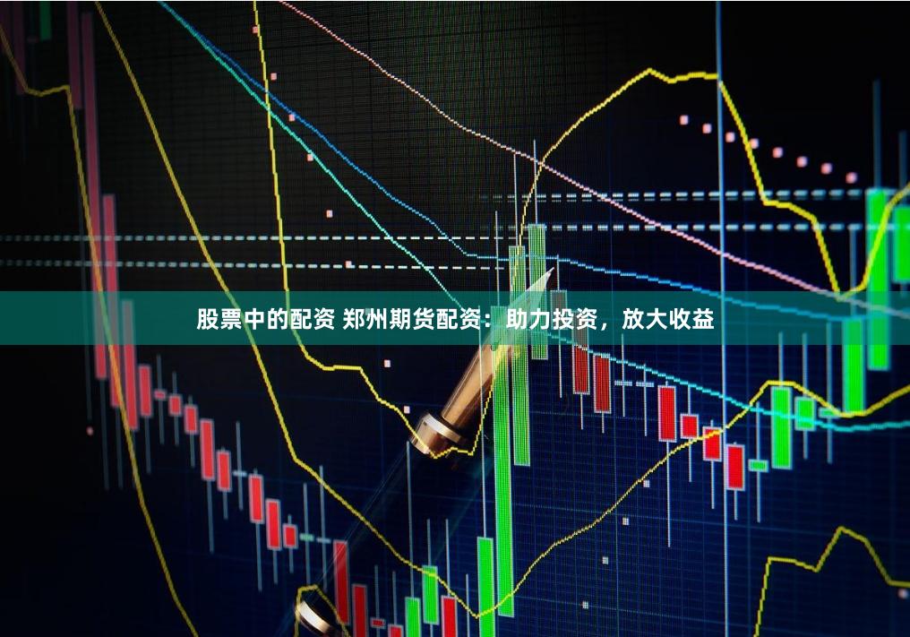 股票中的配资 郑州期货配资：助力投资，放大收益