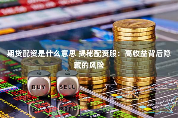 期货配资是什么意思 揭秘配资股：高收益背后隐藏的风险