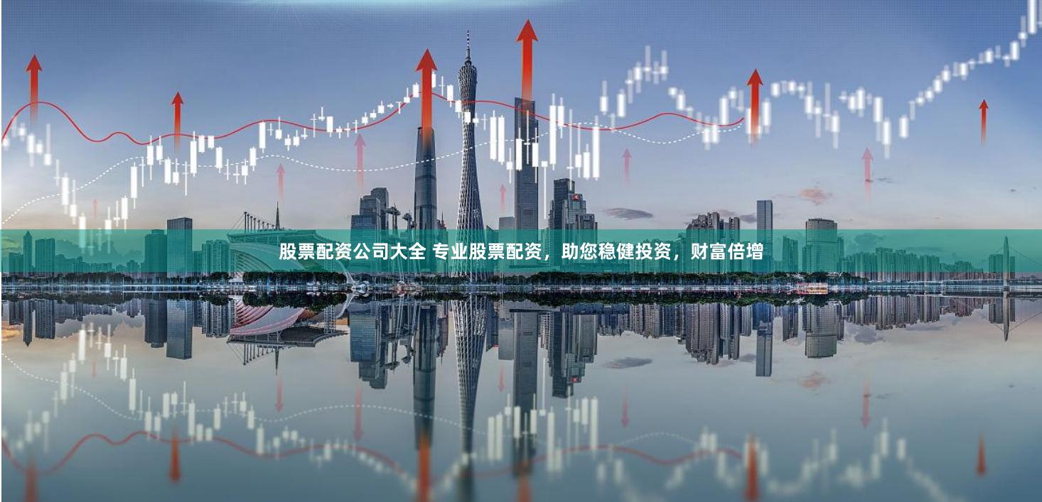 股票配资公司大全 专业股票配资,助您稳健投资,财富倍增