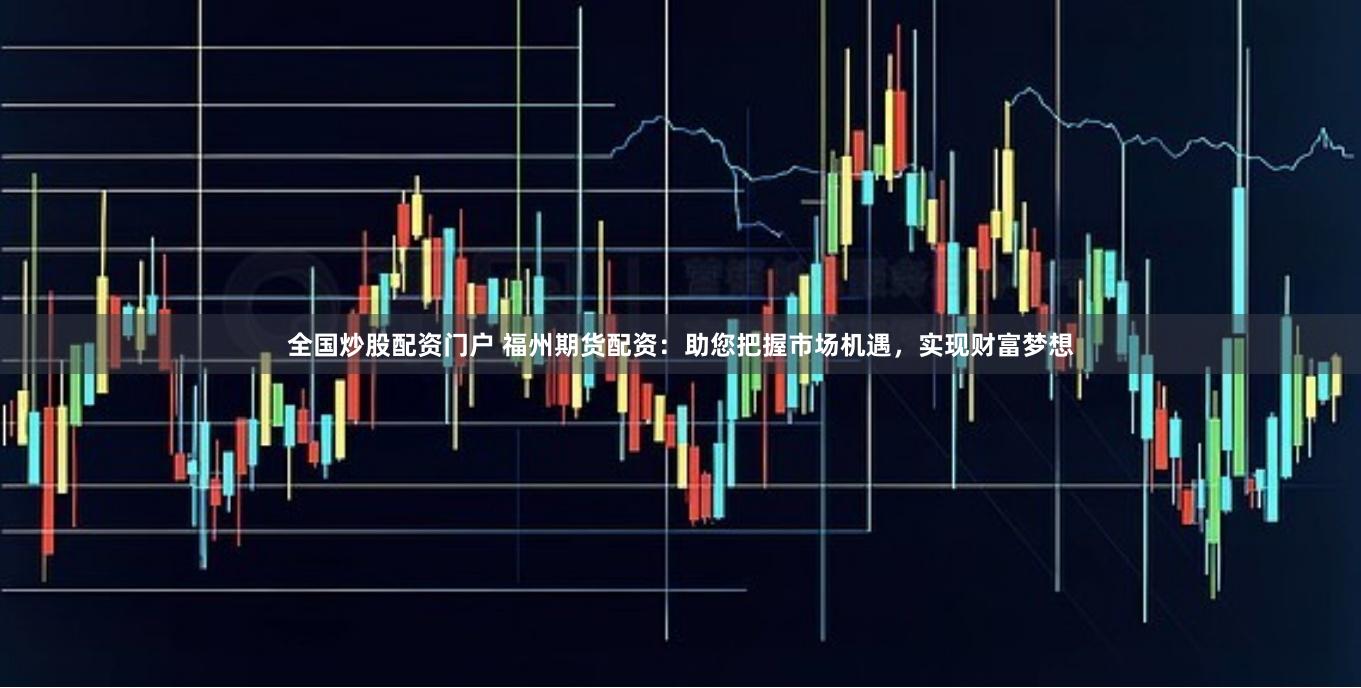 全国炒股配资门户 福州期货配资：助您把握市场机遇，实现财富梦想