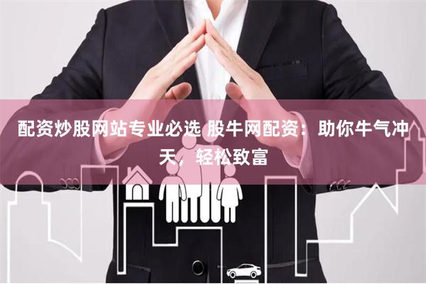 配资炒股网站专业必选 股牛网配资:助你牛气冲天,轻松致富