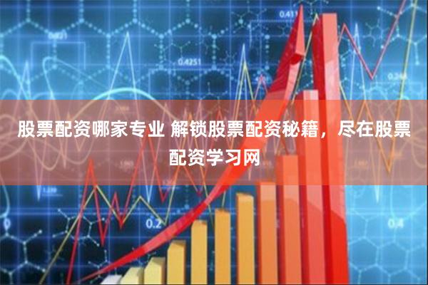 股票配资哪家专业 解锁股票配资秘籍，尽在股票配资学习网
