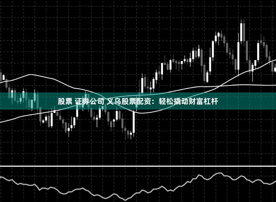 股票 证券公司 义乌股票配资：轻松撬动财富杠杆
