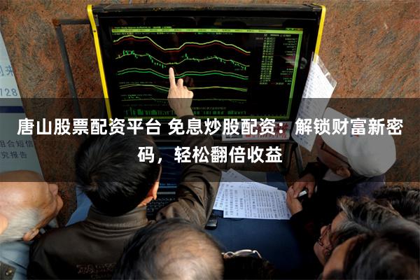 唐山股票配资平台 免息炒股配资：解锁财富新密码，轻松翻倍收益