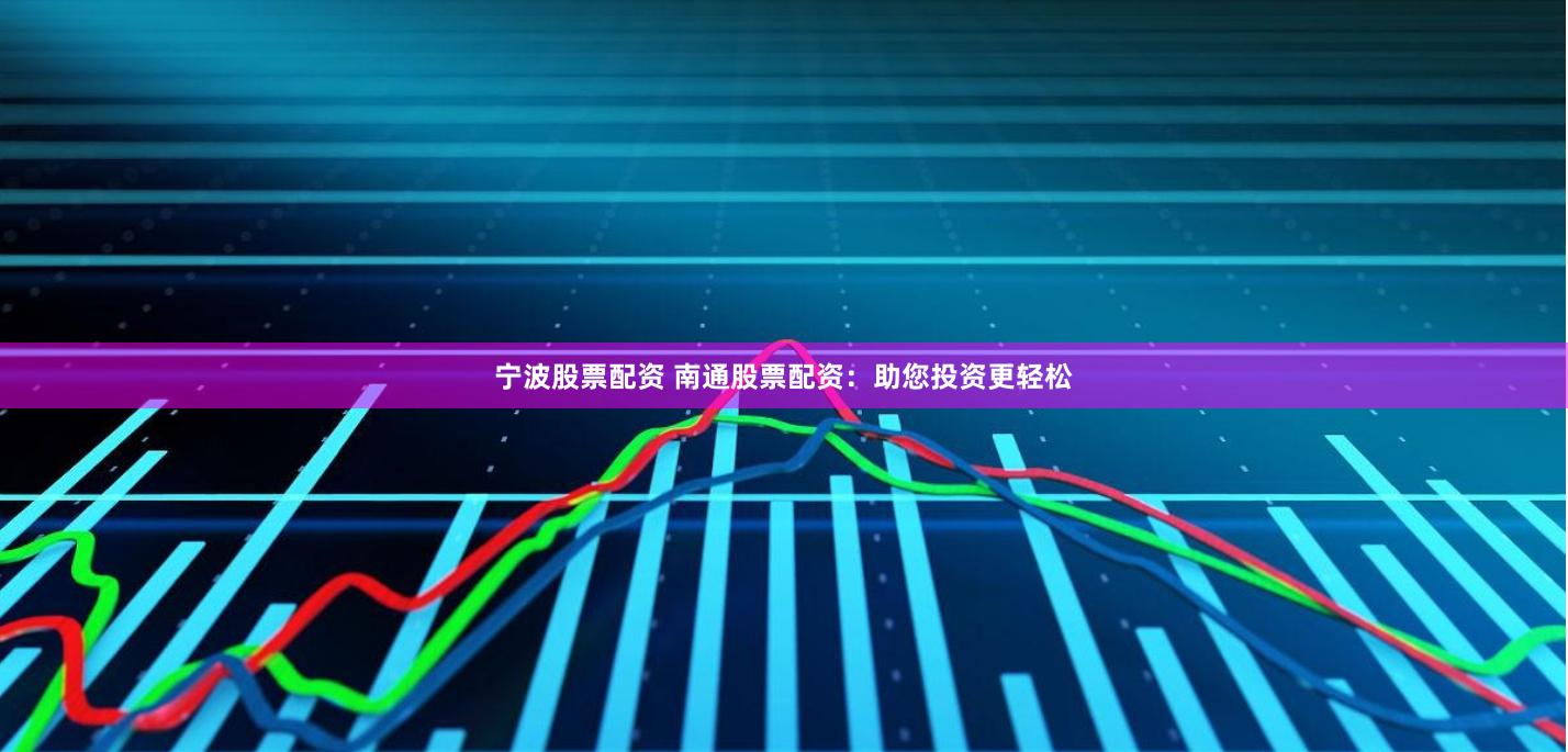 宁波股票配资 南通股票配资：助您投资更轻松