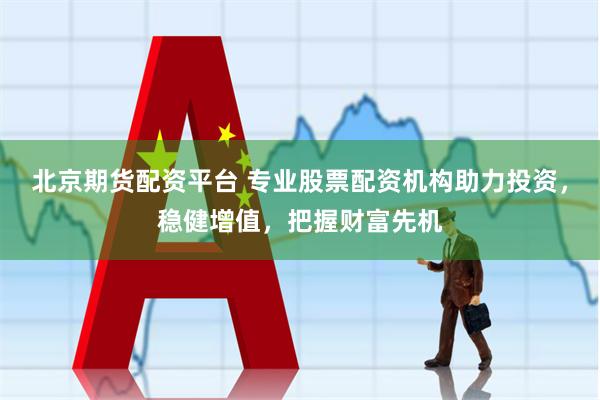 北京期货配资平台 专业股票配资机构助力投资,稳健增值,把握财富先机
