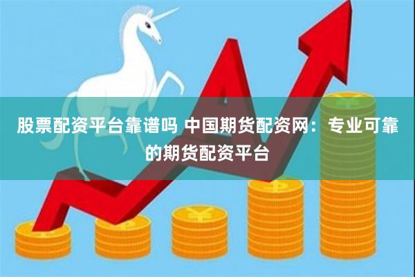 股票配资平台靠谱吗 中国期货配资网:专业可靠的期货配资平台
