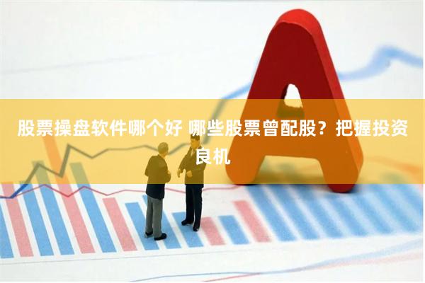 股票操盘软件哪个好 哪些股票曾配股？把握投资良机