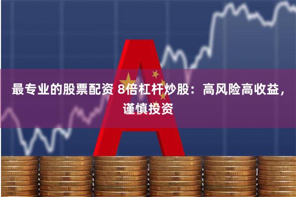 最专业的股票配资 8倍杠杆炒股：高风险高收益，谨慎投资
