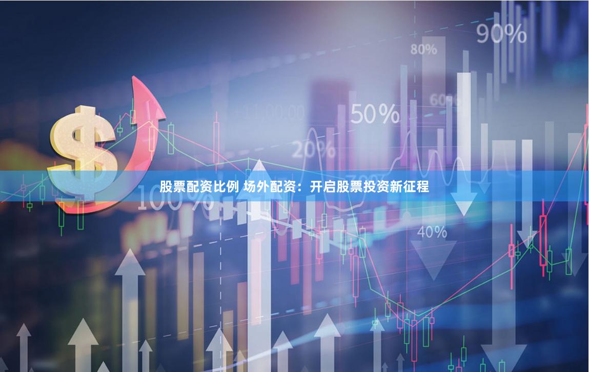 股票配资比例 场外配资：开启股票投资新征程