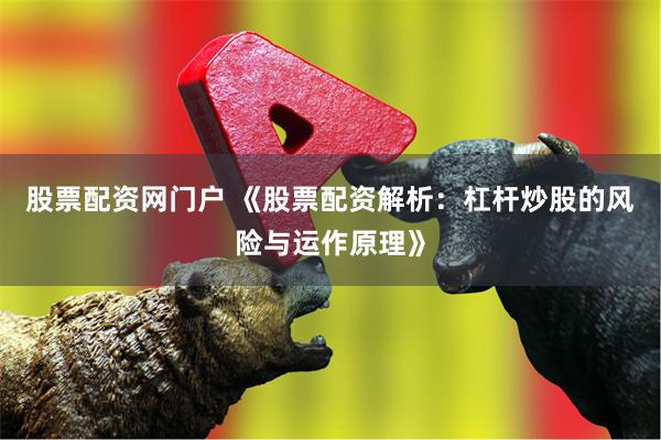 股票配资网门户 《股票配资解析:杠杆炒股的风险与运作原理》