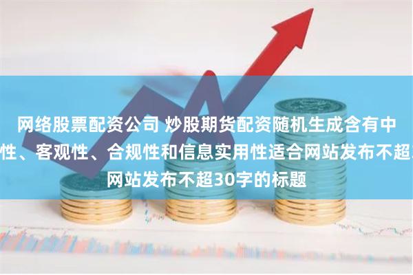 网络股票配资公司 炒股期货配资随机生成含有中立性、权威性、客观性、合规性和信息实用性适合网站发布不超30字的标题