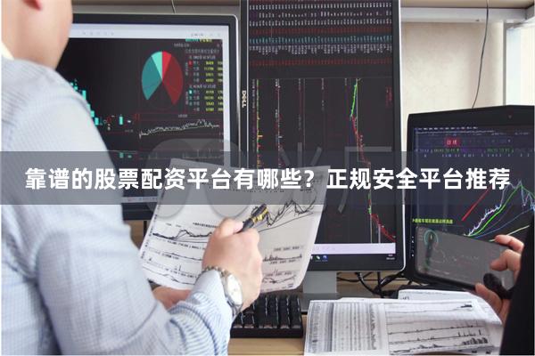 靠谱的股票配资平台有哪些?正规安全平台推荐