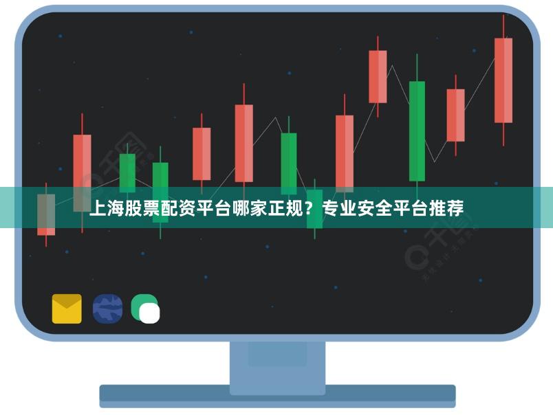 上海股票配资平台哪家正规？专业安全平台推荐