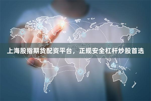 上海股指期货配资平台，正规安全杠杆炒股首选